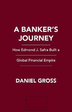 A Banker's Journey: How Edmond J. Safra Built a Global Financial Empire - Daniel Gross A Banker's Journey: How Edmond J. Safra Built a Global Financial Empire - Daniel Gross