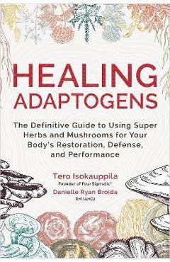 Healing Adaptogens: The Definitive Guide to Using Super Herbs and Mushrooms for Your Body's Restoration, Defense, and Performance - Tero Isokauppila Healing Adaptogens: The Definitive Guide to Using Super Herbs and Mushrooms for Your Body's Restoration, Defense, and Performance - Tero Isokauppila