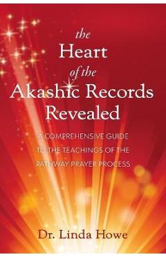 The Heart of the Akashic Records Revealed: A Comprehensive Guide to the Teachings of the Pathway Prayer Process - Linda Howe The Heart of the Akashic Records Revealed: A Comprehensive Guide to the Teachings of the Pathway Prayer Process - Linda Howe