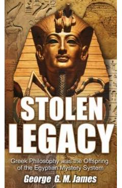 Stolen Legacy: Greek Philosophy Was the Offspring of the Egyptian Mystery System - George G. M. James Stolen Legacy: Greek Philosophy Was the Offspring of the Egyptian Mystery System - George G. M. James