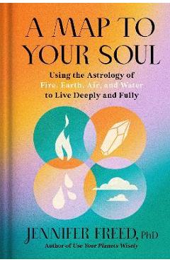 A Map to Your Soul: Using the Astrology of Fire, Earth, Air, and Water to Live Deeply and Fully - Jennifer Freed A Map to Your Soul: Using the Astrology of Fire, Earth, Air, and Water to Live Deeply and Fully - Jennifer Freed