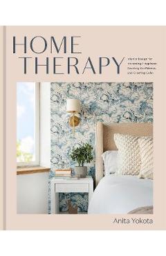 Home Therapy: Interior Design for Increasing Happiness, Boosting Confidence, and Creating Calm: An Interior Design Book - Anita Yokota Home Therapy: Interior Design for Increasing Happiness, Boosting Confidence, and Creating Calm: An Interior Design Book - Anita Yokota
