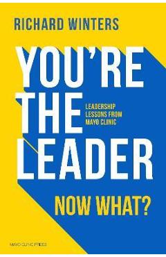 You're the Leader, Now What?: Leadership Lessons from Mayo Clinic - Richard Winters You're the Leader, Now What?: Leadership Lessons from Mayo Clinic - Richard Winters