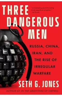 Three Dangerous Men: Russia, China, Iran and the Rise of Irregular Warfare - Seth G. Jones Three Dangerous Men: Russia, China, Iran and the Rise of Irregular Warfare - Seth G. Jones