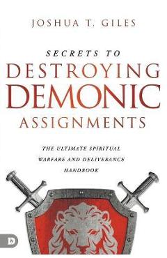 Secrets to Destroying Demonic Assignments: The Ultimate Spiritual Warfare and Deliverance Handbook - Joshua T. Giles Secrets to Destroying Demonic Assignments: The Ultimate Spiritual Warfare and Deliverance Handbook - Joshua T. Giles