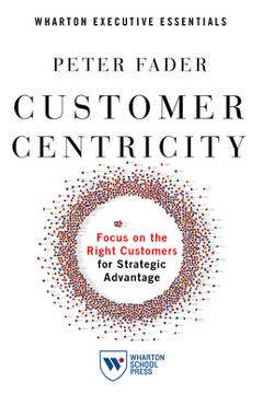 Customer Centricity: Focus on the Right Customers for Strategic Advantage - Peter Fader Customer Centricity: Focus on the Right Customers for Strategic Advantage - Peter Fader