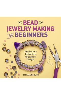 Bead Jewelry Making for Beginners: Step-By-Step Instructions for Beautiful Designs - Cecilia Leibovitz Bead Jewelry Making for Beginners: Step-By-Step Instructions for Beautiful Designs - Cecilia Leibovitz