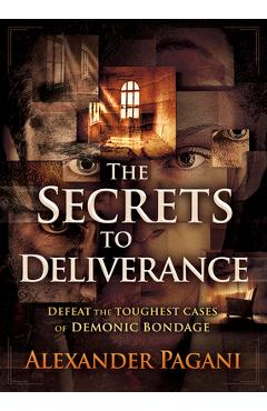 The Secrets to Deliverance: Defeat the Toughest Cases of Demonic Bondage - Alexander Pagani The Secrets to Deliverance: Defeat the Toughest Cases of Demonic Bondage - Alexander Pagani
