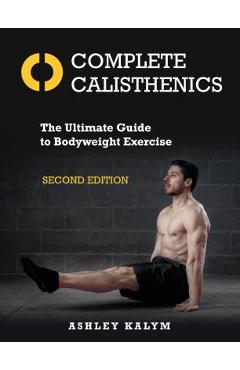 Complete Calisthenics, Second Edition: The Ultimate Guide to Bodyweight Exercise - Ashley Kalym Complete Calisthenics, Second Edition: The Ultimate Guide to Bodyweight Exercise - Ashley Kalym