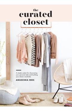 The Curated Closet: A Simple System for Discovering Your Personal Style and Building Your Dream Wardrobe - Anuschka Rees The Curated Closet: A Simple System for Discovering Your Personal Style and Building Your Dream Wardrobe - Anuschka Rees