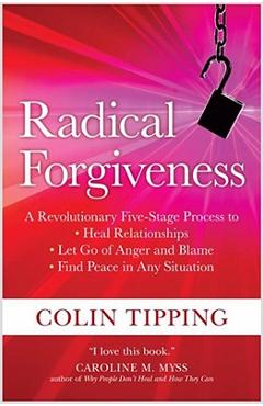 Radical Forgiveness: A Revolutionary Five-Stage Process to Heal Relationships, Let Go of Anger and Blame, and Find Peace in Any Situation - Colin Tipping Radical Forgiveness: A Revolutionary Five-Stage Process to Heal Relationships, Let Go of Anger and Blame, and Find Peace in Any Situation - Colin Tipping