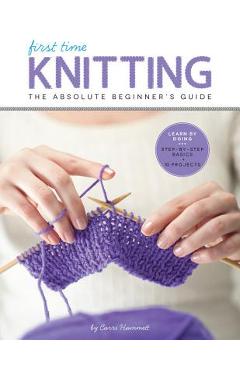First Time Knitting: The Absolute Beginner's Guide: Learn by Doing - Step-By-Step Basics + 9 Projects - Carri Hammett First Time Knitting: The Absolute Beginner's Guide: Learn by Doing - Step-By-Step Basics + 9 Projects - Carri Hammett