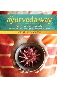 The Ayurveda Way: 108 Practices from the World's Oldest Healing System for Better Sleep, Less Stress, Optimal Digestion, and More - Ananta Ripa Ajmera The Ayurveda Way: 108 Practices from the World's Oldest Healing System for Better Sleep, Less Stress, Optimal Digestion, and More - Ananta Ripa Ajmera