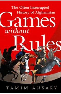 Games Without Rules: The Often Interrupted History of Afghanistan - Tamim Ansary Games Without Rules: The Often Interrupted History of Afghanistan - Tamim Ansary