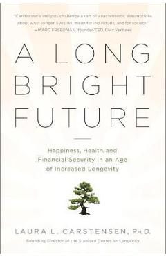 A Long Bright Future: Happiness, Health, and Financial Security in an Age of Increased Longevity - Laura Carstensen A Long Bright Future: Happiness, Health, and Financial Security in an Age of Increased Longevity - Laura Carstensen