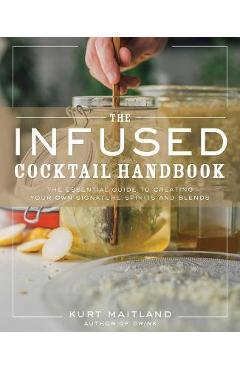 The Infused Cocktail Handbook: The Essential Guide to Homemade Blends and Infusions - Kurt Maitland The Infused Cocktail Handbook: The Essential Guide to Homemade Blends and Infusions - Kurt Maitland