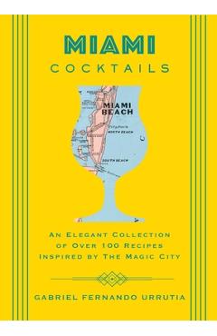 Miami Cocktails: An Elegant Collection of Over 100 Recipes Inspired by the Magic City - Gabriel Urrutia Miami Cocktails: An Elegant Collection of Over 100 Recipes Inspired by the Magic City - Gabriel Urrutia