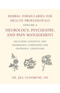 Herbal Formularies for Health Professionals, Volume 4: Neurology, Psychiatry, and Pain Management, Including Cognitive and Neurologic Conditions and E - Jill Stansbury Herbal Formularies for Health Professionals, Volume 4: Neurology, Psychiatry, and Pain Management, Including Cognitive and Neurologic Conditions and E - Jill Stansbury