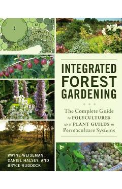 Integrated Forest Gardening: The Complete Guide to Polycultures and Plant Guilds in Permaculture Systems - Wayne Weiseman Integrated Forest Gardening: The Complete Guide to Polycultures and Plant Guilds in Permaculture Systems - Wayne Weiseman