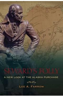 Seward's Folly: A New Look at the Alaska Purchase - Lee A. Farrow Seward's Folly: A New Look at the Alaska Purchase - Lee A. Farrow