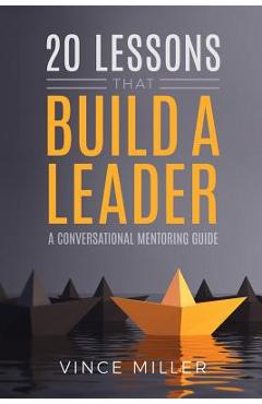 20 Lessons that Build a Leader: A Conversational Mentoring Guide - Vince Miller 20 Lessons that Build a Leader: A Conversational Mentoring Guide - Vince Miller