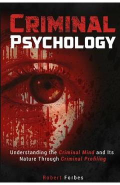Criminal Psychology: Understanding the Criminal Mind and Its Nature Through Criminal Profiling - Robert Forbes Criminal Psychology: Understanding the Criminal Mind and Its Nature Through Criminal Profiling - Robert Forbes