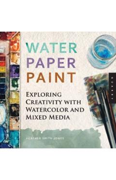 Water Paper Paint: Exploring Creativity with Watercolor and Mixed Media - Heather Jones Water Paper Paint: Exploring Creativity with Watercolor and Mixed Media - Heather Jones