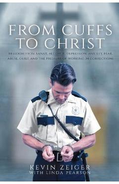 From Cuffs to Christ: Freedom from Xanax, Alcohol, Depression, Anxiety, Fear, Abuse, Guilt, and the Pressure of Working in Corrections - Kevin Zeiger From Cuffs to Christ: Freedom from Xanax, Alcohol, Depression, Anxiety, Fear, Abuse, Guilt, and the Pressure of Working in Corrections - Kevin Zeiger