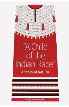 A Child of the Indian Race: A Story of Return - Sandy White Hawk A Child of the Indian Race: A Story of Return - Sandy White Hawk