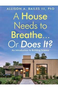 A House Needs to Breathe...Or Does It?: An Introduction to Building Science - Allison A. Bailes A House Needs to Breathe...Or Does It?: An Introduction to Building Science - Allison A. Bailes