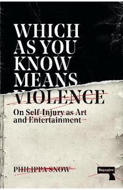 Which as You Know Means Violence: On Self-Injury as Art and Entertainment - Philippa Snow Which as You Know Means Violence: On Self-Injury as Art and Entertainment - Philippa Snow