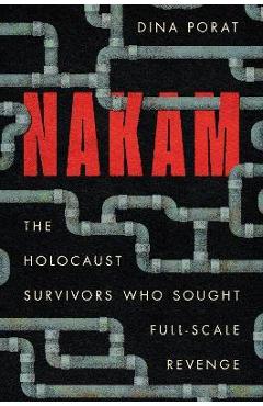 Nakam: The Holocaust Survivors Who Sought Full-Scale Revenge - Dina Porat Nakam: The Holocaust Survivors Who Sought Full-Scale Revenge - Dina Porat