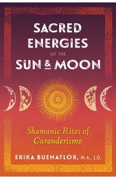 Sacred Energies of the Sun and Moon: Shamanic Rites of Curanderismo - Erika Buenaflor Sacred Energies of the Sun and Moon: Shamanic Rites of Curanderismo - Erika Buenaflor