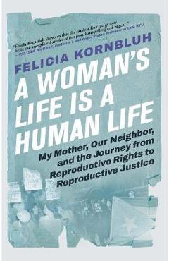 A Woman's Life Is a Human Life: My Mother, Our Neighbor, and the Journey from Reproductive Rights to Reproductive Justice - Felicia Kornbluh A Woman's Life Is a Human Life: My Mother, Our Neighbor, and the Journey from Reproductive Rights to Reproductive Justice - Felicia Kornbluh