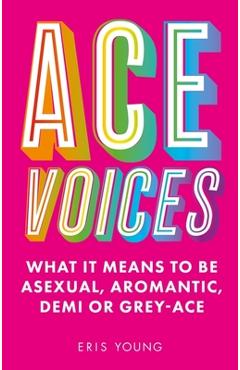 Ace Voices: What It Means to Be Asexual, Aromantic, Demi or Grey-Ace - Eris Young Ace Voices: What It Means to Be Asexual, Aromantic, Demi or Grey-Ace - Eris Young