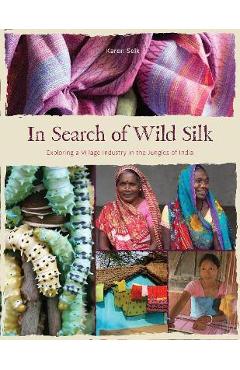 In Search of Wild Silk: Exploring a Village Industry in the Jungles of India - Karen Selk In Search of Wild Silk: Exploring a Village Industry in the Jungles of India - Karen Selk