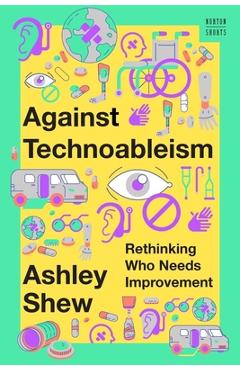 Against Technoableism: Rethinking Who Needs Improvement - Ashley Shew Against Technoableism: Rethinking Who Needs Improvement - Ashley Shew