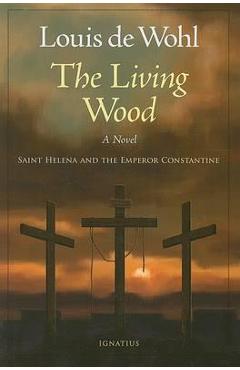 The Living Wood: Saint Helena and the Emperor Constantine - Louis De Wohl The Living Wood: Saint Helena and the Emperor Constantine - Louis De Wohl