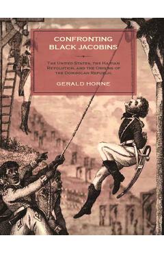 Confronting Black Jacobins: The U.S., the Haitian Revolution, and the Origins of the Dominican Republic - Gerald Horne Confronting Black Jacobins: The U.S., the Haitian Revolution, and the Origins of the Dominican Republic - Gerald Horne