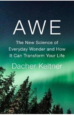 Awe: The New Science of Everyday Wonder and How It Can Transform Your Life - Dacher Keltner Awe: The New Science of Everyday Wonder and How It Can Transform Your Life - Dacher Keltner