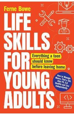 Life Skills for Young Adults: How to Manage Money, Find a Job, Stay Fit, Eat Healthy and Live Independently. Everything a Teen Should Know Before Le - Ferne Bowe Life Skills for Young Adults: How to Manage Money, Find a Job, Stay Fit, Eat Healthy and Live Independently. Everything a Teen Should Know Before Le - Ferne Bowe