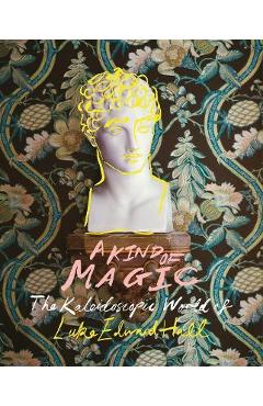 A Kind of Magic: The Kaleidoscopic World of Luke Edward Hall - Luke Edward Hall A Kind of Magic: The Kaleidoscopic World of Luke Edward Hall - Luke Edward Hall