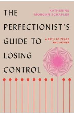 The Perfectionist's Guide to Losing Control: A Path to Peace and Power - Katherine Morgan Schafler The Perfectionist's Guide to Losing Control: A Path to Peace and Power - Katherine Morgan Schafler