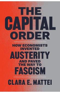 The Capital Order: How Economists Invented Austerity and Paved the Way to Fascism - Clara E. Mattei The Capital Order: How Economists Invented Austerity and Paved the Way to Fascism - Clara E. Mattei