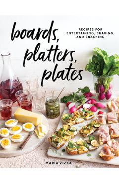 Boards, Platters, Plates: Recipes for Entertaining, Sharing, and Snacking - Maria Zizka Boards, Platters, Plates: Recipes for Entertaining, Sharing, and Snacking - Maria Zizka