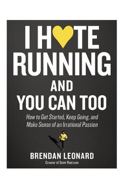 I Hate Running and You Can Too: How to Get Started, Keep Going, and Make Sense of an Irrational Passion - Brendan Leonard I Hate Running and You Can Too: How to Get Started, Keep Going, and Make Sense of an Irrational Passion - Brendan Leonard