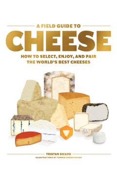 A Field Guide to Cheese: How to Select, Enjoy, and Pair the World's Best Cheeses - Tristan Sicard A Field Guide to Cheese: How to Select, Enjoy, and Pair the World's Best Cheeses - Tristan Sicard