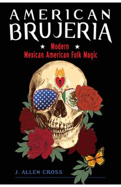 American Brujeria: Modern Mexican American Folk Magic - J. Allen Cross American Brujeria: Modern Mexican American Folk Magic - J. Allen Cross