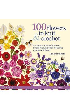 100 Flowers to Knit & Crochet: A Collection of Beautiful Blooms for Embellishing Clothes, Accessories, Cushions and Throws - Lesley Stanfield 100 Flowers to Knit & Crochet: A Collection of Beautiful Blooms for Embellishing Clothes, Accessories, Cushions and Throws - Lesley Stanfield