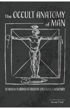 The Occult Anatomy of Man: To Which Is Added a Treatise on Occult Masonry - Manly P. Hall The Occult Anatomy of Man: To Which Is Added a Treatise on Occult Masonry - Manly P. Hall
